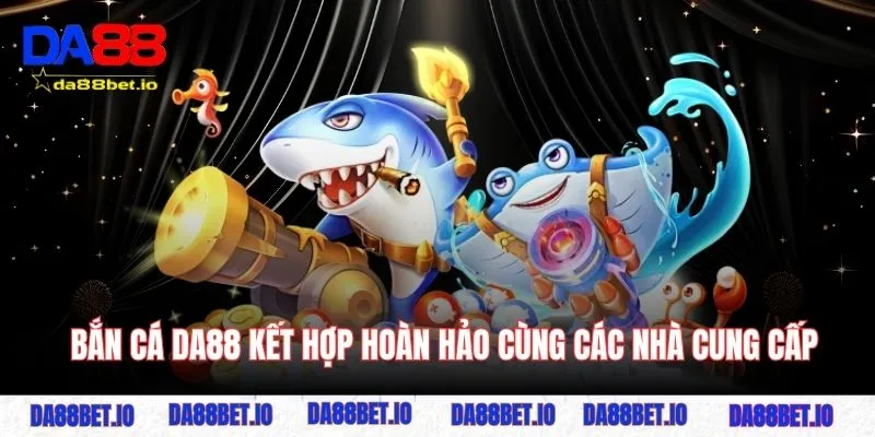 Bắn cá DA88 kết hợp hoàn hảo cùng các nhà cung cấp
