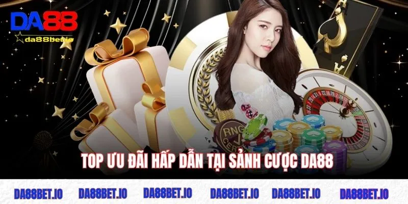 Top ưu đãi hấp dẫn tại sảnh cược DA88